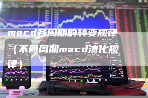 macd各周期的转变规律（不同周期macd演化规律）-领航期货