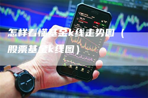 怎样看懂基金k线走势图（股票基金k线图）-领航期货