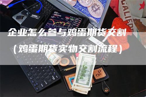 企业怎么参与鸡蛋期货交割（鸡蛋期货实物交割流程）-领航期货