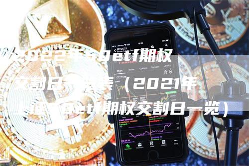 2022年50etf期权交割日一览表（2021年上证50etf期权交割日一览）-领航期货