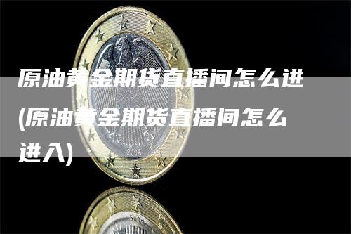 原油黄金期货直播间怎么进(原油黄金期货直播间怎么进入)