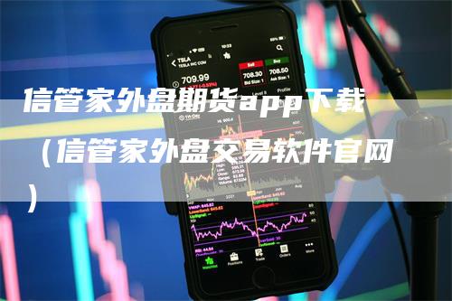 信管家外盘期货app下载（信管家外盘交易软件官网）-领航期货