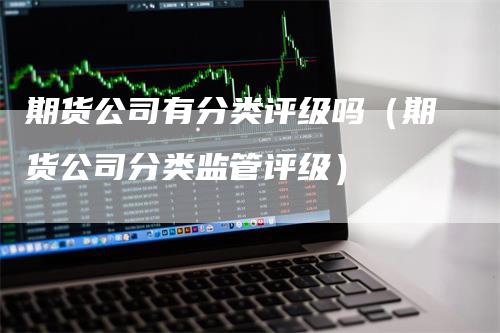 期货公司有分类评级吗（期货公司分类监管评级）-领航期货