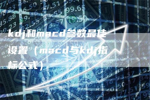 kdj和macd参数最佳设置（macd与kdj指标公式）