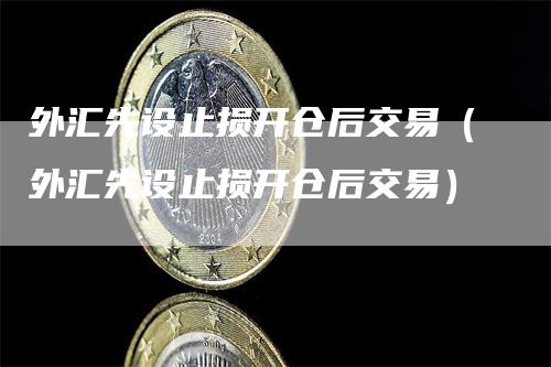 外汇先设止损开仓后交易（外汇先设止损开仓后交易）