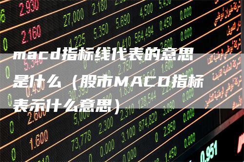 macd指标线代表的意思是什么（股市MACD指标表示什么意思）-领航期货