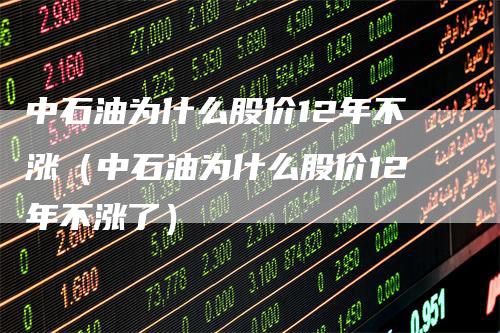 中石油为什么股价12年不涨（中石油为什么股价12年不涨了）-领航期货