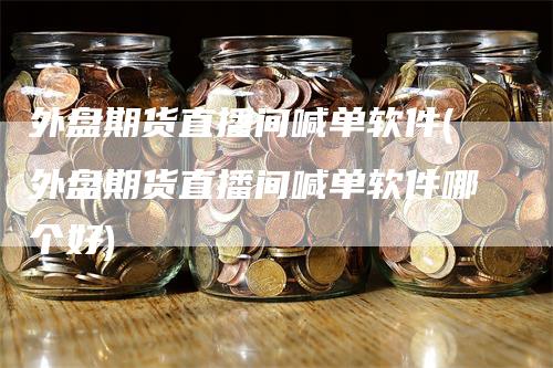 外盘期货直播间喊单软件(外盘期货直播间喊单软件哪个好)