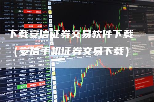 下载安信证券交易软件下载（安信手机证券交易下载）