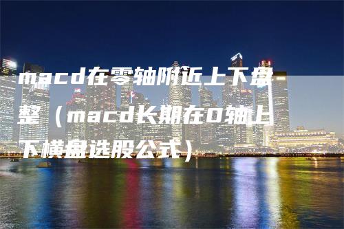 macd在零轴附近上下盘整（macd长期在0轴上下横盘选股公式）-领航期货