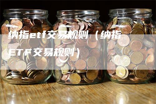 纳指etf交易规则（纳指ETF交易规则）-领航期货