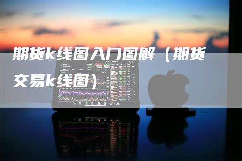 期货k线图入门图解（期货交易k线图）-领航期货