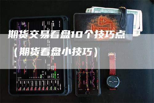 期货交易看盘10个技巧点（期货看盘小技巧）-领航期货