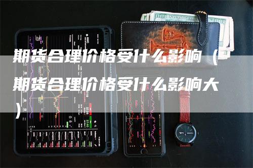 期货合理价格受什么影响（期货合理价格受什么影响大）