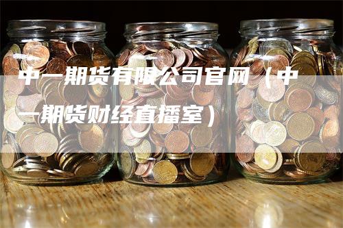 中一期货有限公司官网（中一期货财经直播室）-领航期货