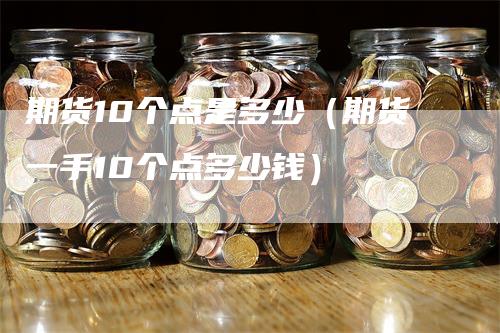 期货10个点是多少（期货一手10个点多少钱）-领航期货