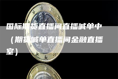 国际期货直播间直播喊单中（期货喊单直播间金融直播室）