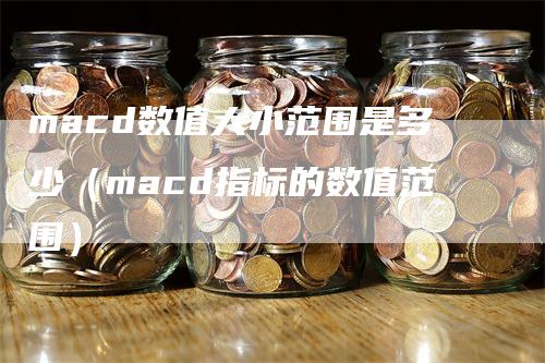 macd数值大小范围是多少（macd指标的数值范围）-领航期货