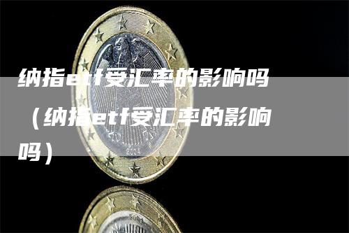 纳指etf受汇率的影响吗（纳指etf受汇率的影响吗）-领航期货