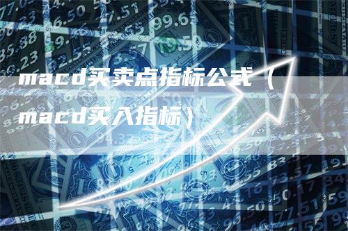 macd买卖点指标公式（macd买入指标）-领航期货