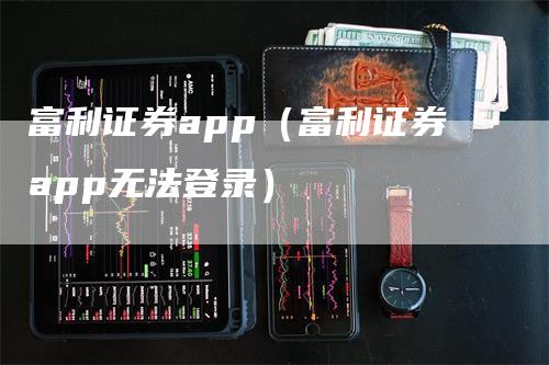 富利证券app（富利证券app无法登录）-领航期货