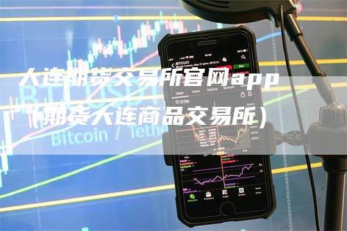 大连期货交易所官网app（期货大连商品交易所）-领航期货