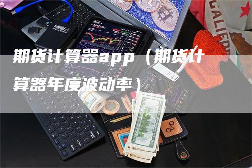 期货计算器app（期货计算器年度波动率）-领航期货