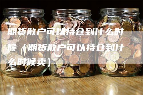 期货散户可以持仓到什么时候（期货散户可以持仓到什么时候卖）-领航期货