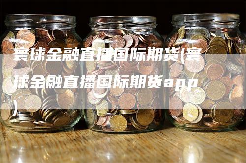 寰球金融直播国际期货(寰球金融直播国际期货app)