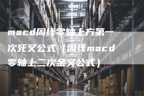 macd周线零轴上方第一次死叉公式（周线macd零轴上二次金叉公式）-领航期货