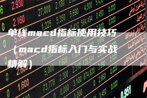 单线macd指标使用技巧（macd指标入门与实战精解）-领航期货