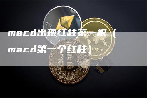 macd出现红柱第一根（macd第一个红柱）-领航期货