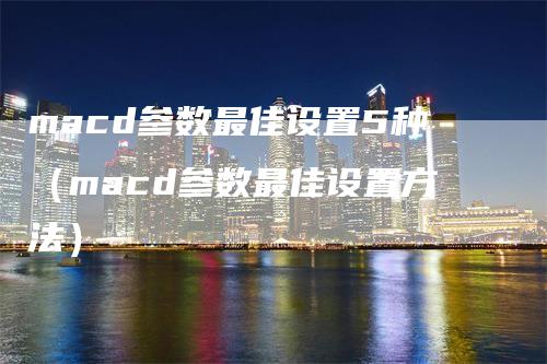 macd参数最佳设置5种（macd参数最佳设置方法）-领航期货