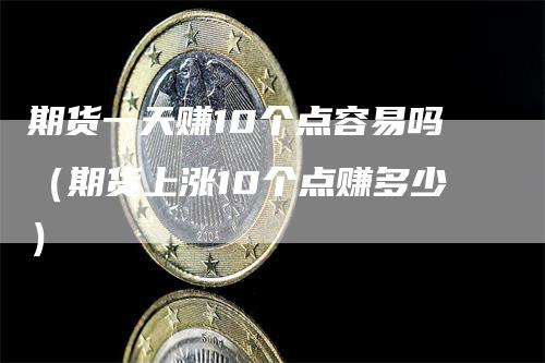 期货一天赚10个点容易吗（期货上涨10个点赚多少）-领航期货