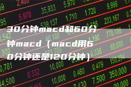 30分钟macd和60分钟macd（macd用60分钟还是120分钟）