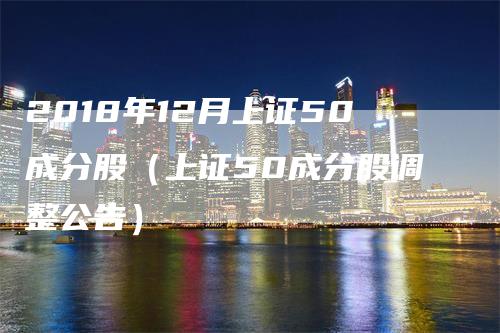 2018年12月上证50成分股（上证50成分股调整公告）-领航期货