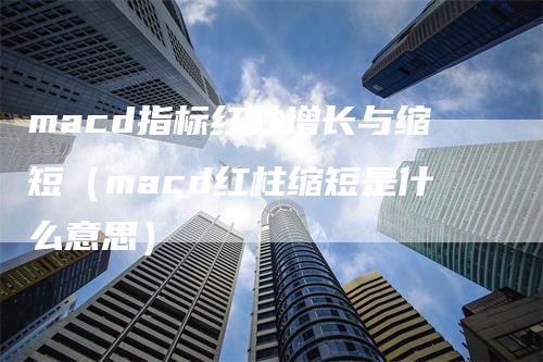 macd指标红柱增长与缩短（macd红柱缩短是什么意思）-领航期货