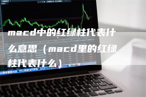 macd中的红绿柱代表什么意思（macd里的红绿柱代表什么）-领航期货