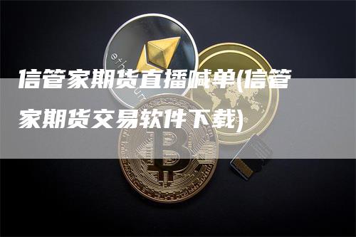 信管家期货直播喊单(信管家期货交易软件下载)-领航期货