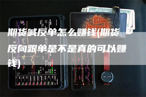 期货喊反单怎么赚钱(期货反向跟单是不是真的可以赚钱)-领航期货