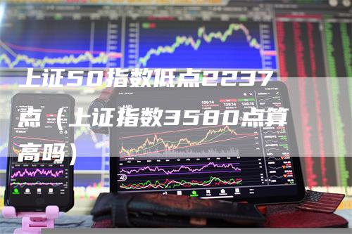 上证50指数低点2237点（上证指数3580点算高吗）-领航期货