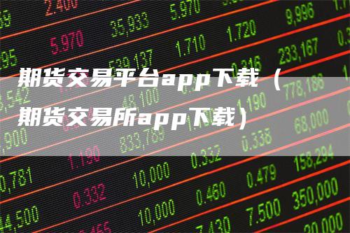 期货交易平台app下载（期货交易所app下载）-领航期货