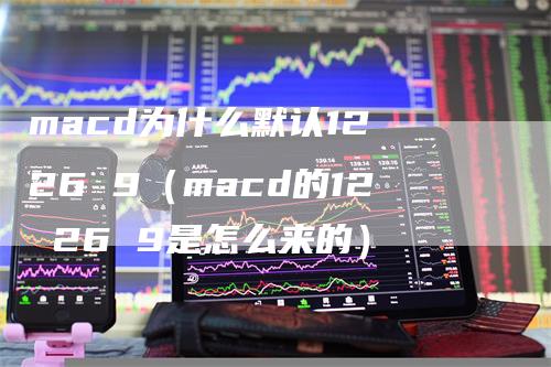 macd为什么默认12 26 9（macd的12 26 9是怎么来的）