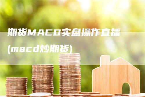 期货MACD实盘操作直播(macd炒期货)