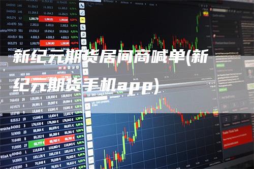 新纪元期货居间商喊单(新纪元期货手机app)-领航期货