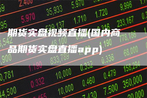 期货实盘视频直播(国内商品期货实盘直播app)