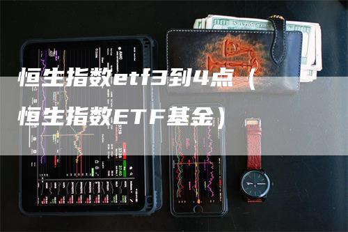 恒生指数etf3到4点（恒生指数ETF基金）-领航期货