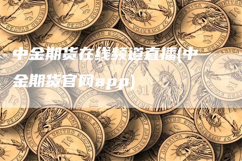 中金期货在线频道直播(中金期货官网app)-领航期货