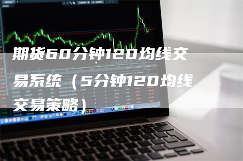 期货60分钟120均线交易系统（5分钟120均线交易策略）-领航期货