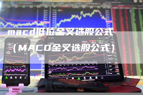 macd低位金叉选股公式（MACD金叉选股公式）-领航期货